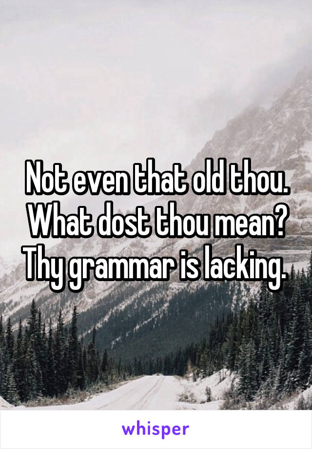 Not even that old thou. What dost thou mean? Thy grammar is lacking. 