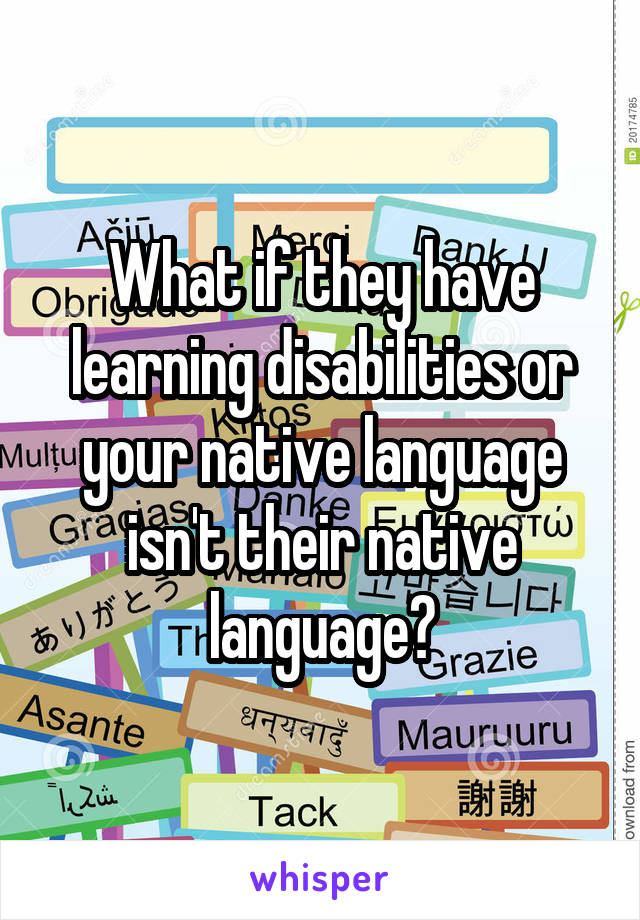 What if they have learning disabilities or your native language isn't their native language?