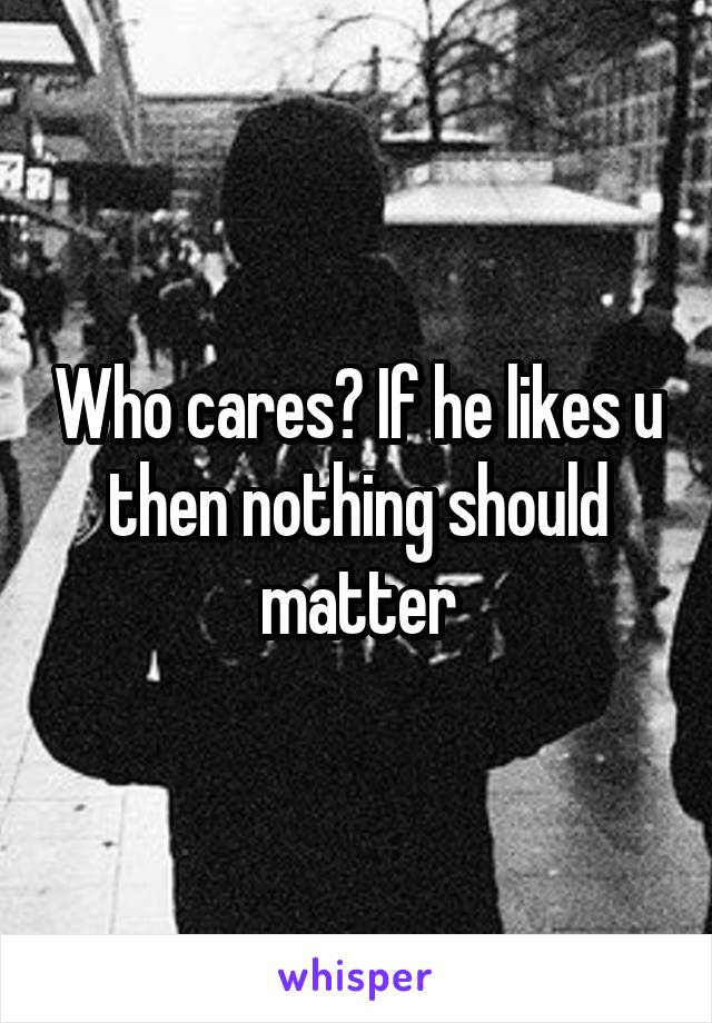 Who cares? If he likes u then nothing should matter