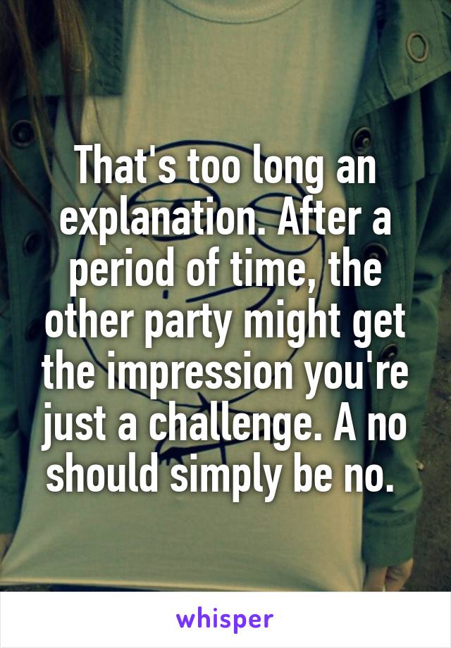 That's too long an explanation. After a period of time, the other party might get the impression you're just a challenge. A no should simply be no. 