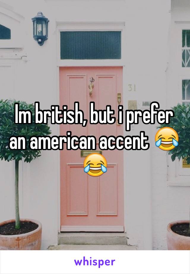Im british, but i prefer an american accent 😂😂