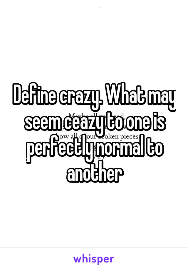 Define crazy. What may seem ceazy to one is perfectly normal to another