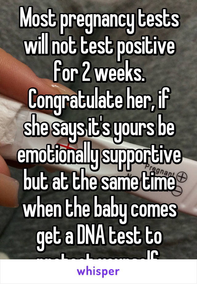 Most pregnancy tests will not test positive for 2 weeks.
Congratulate her, if she says it's yours be emotionally supportive but at the same time when the baby comes get a DNA test to protect yourself.