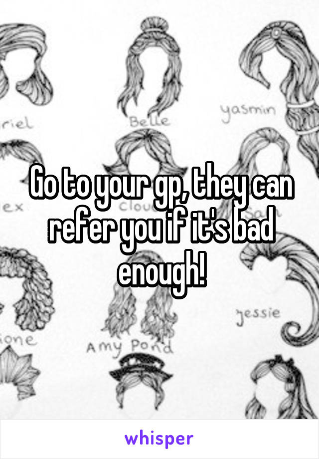 Go to your gp, they can refer you if it's bad enough!