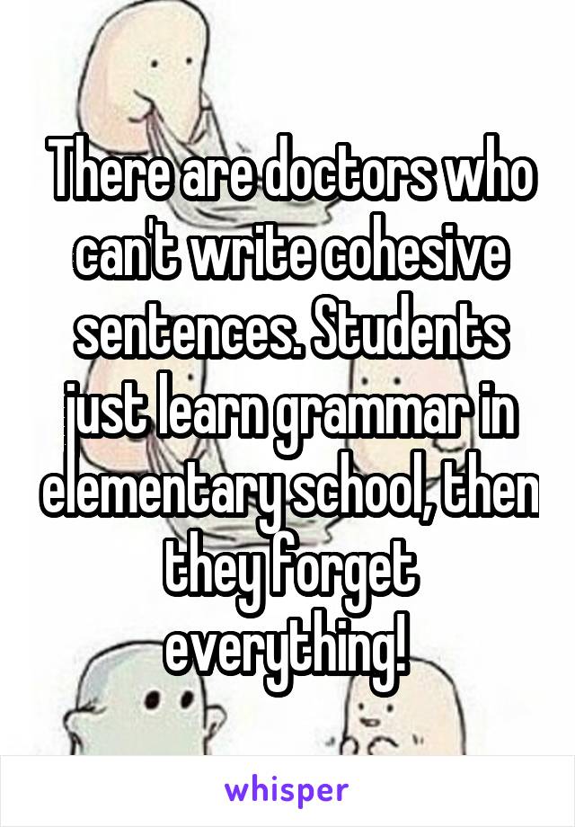 There are doctors who can't write cohesive sentences. Students just learn grammar in elementary school, then they forget everything! 