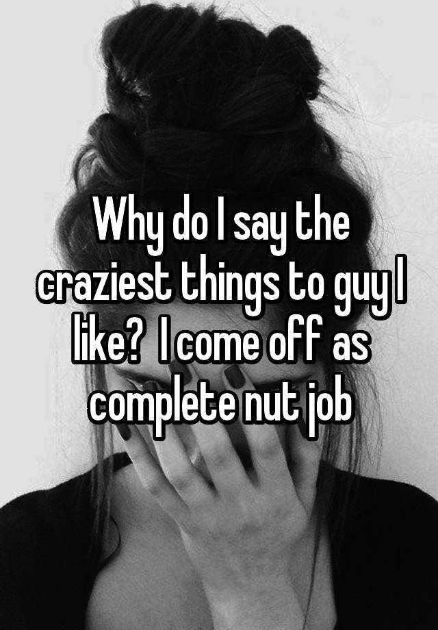 why-do-i-say-the-craziest-things-to-guy-i-like-i-come-off-as-complete