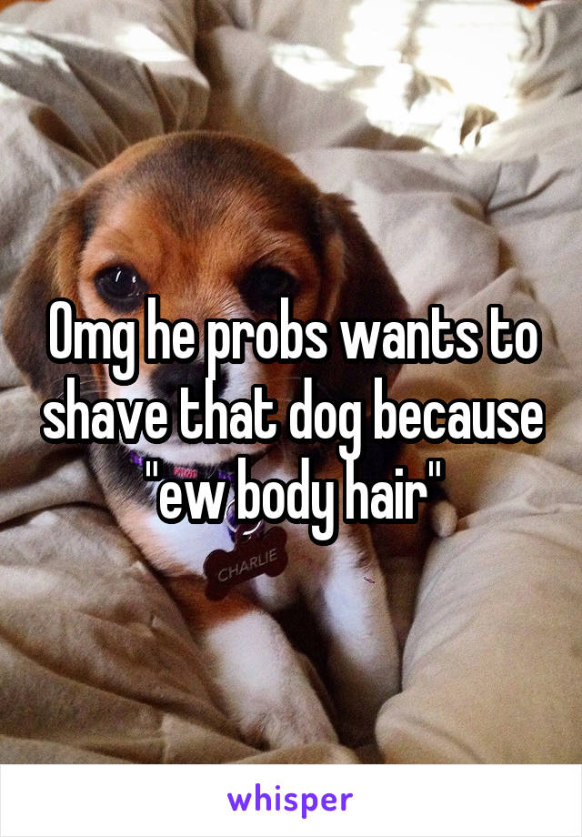 Omg he probs wants to shave that dog because "ew body hair"