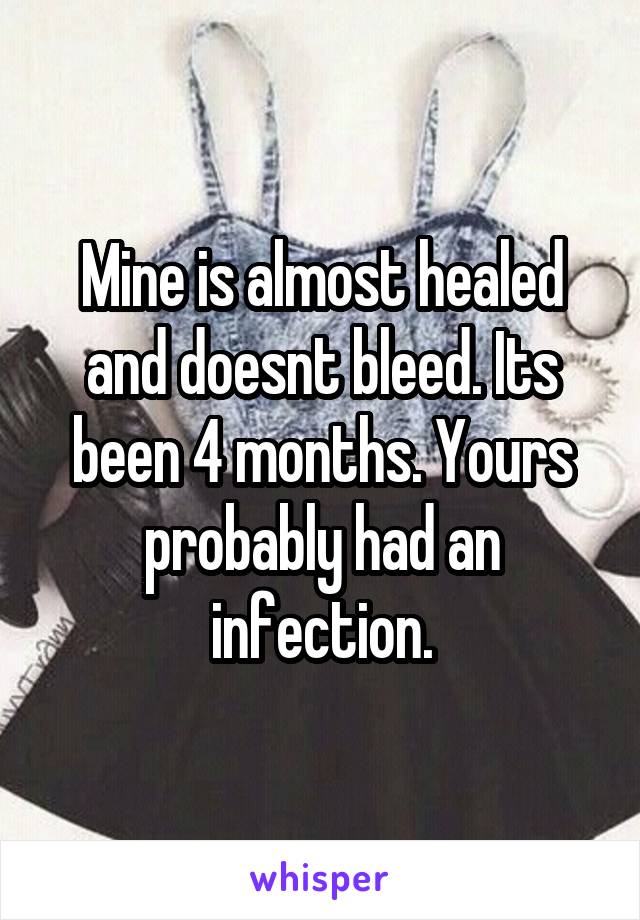 Mine is almost healed and doesnt bleed. Its been 4 months. Yours probably had an infection.