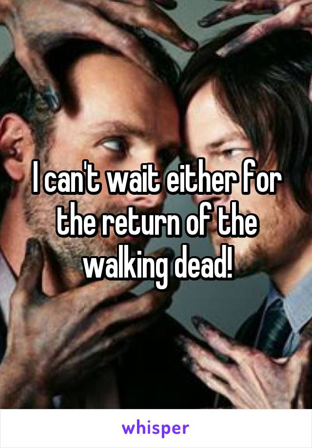 I can't wait either for the return of the walking dead!