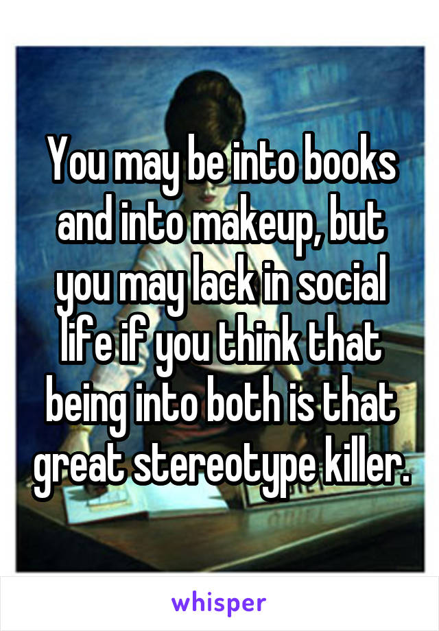 You may be into books and into makeup, but you may lack in social life if you think that being into both is that great stereotype killer.