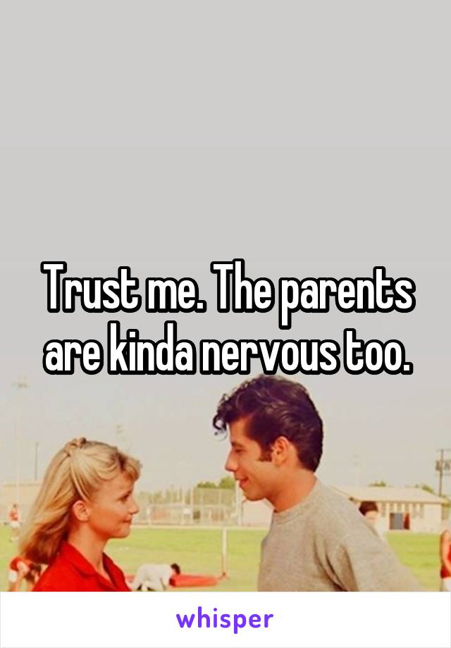 Trust me. The parents are kinda nervous too.