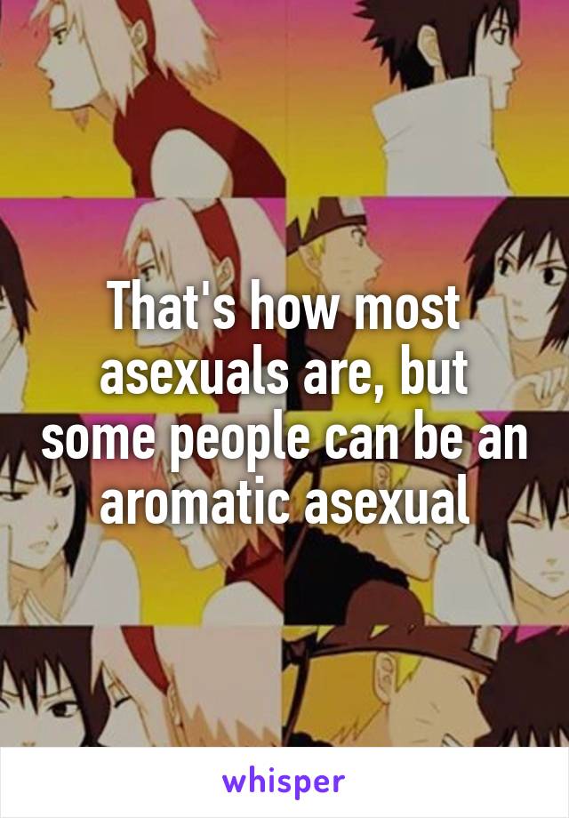 That's how most asexuals are, but some people can be an aromatic asexual