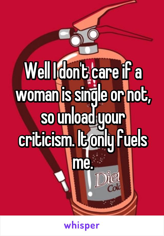 Well I don't care if a woman is single or not, so unload your criticism. It only fuels me.