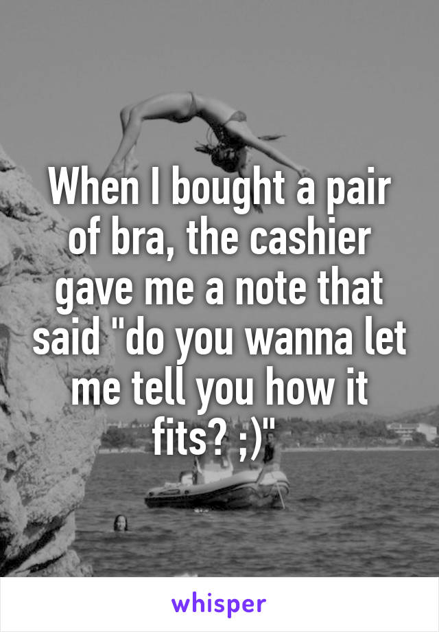 When I bought a pair of bra, the cashier gave me a note that said "do you wanna let me tell you how it fits? ;)" 