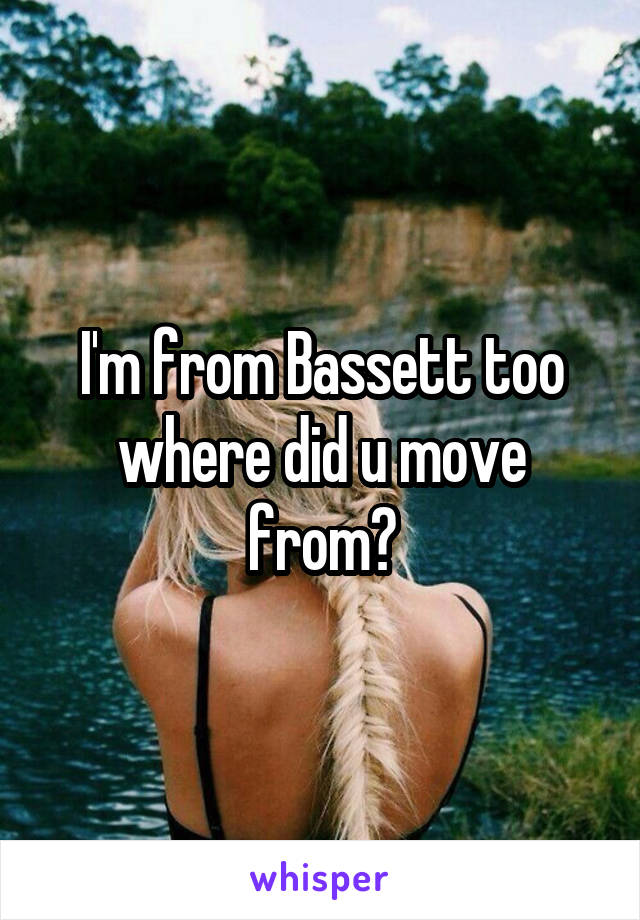 I'm from Bassett too where did u move from?