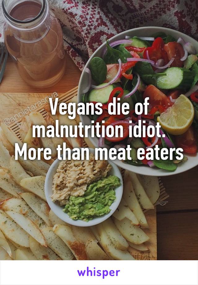 Vegans die of malnutrition idiot. More than meat eaters 