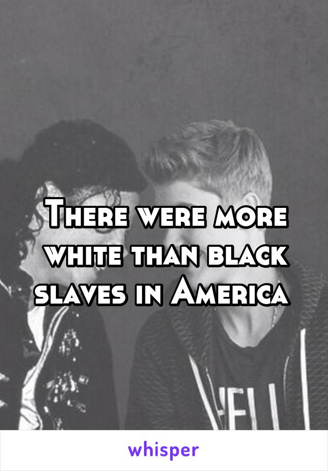 
There were more white than black slaves in America 