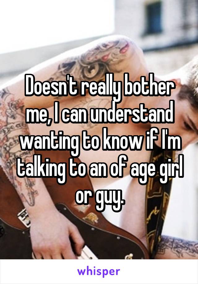 Doesn't really bother me, I can understand wanting to know if I'm talking to an of age girl or guy.