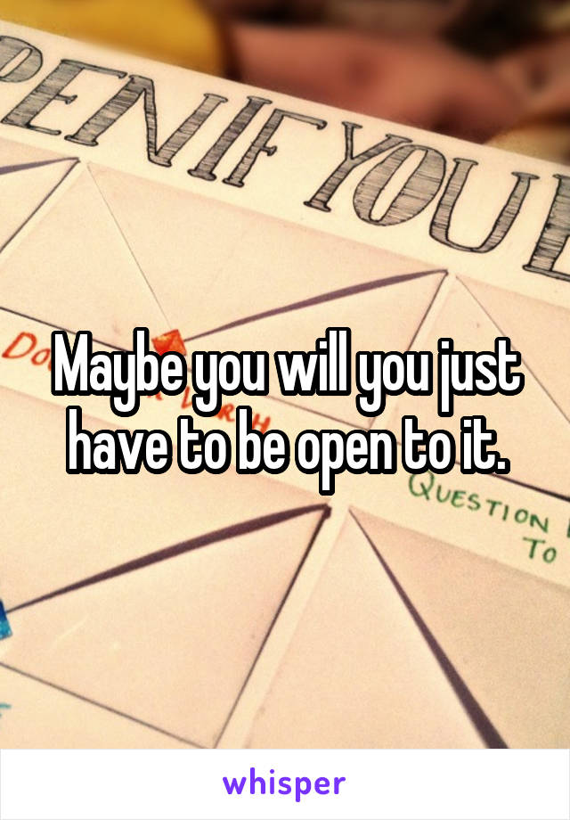 Maybe you will you just have to be open to it.