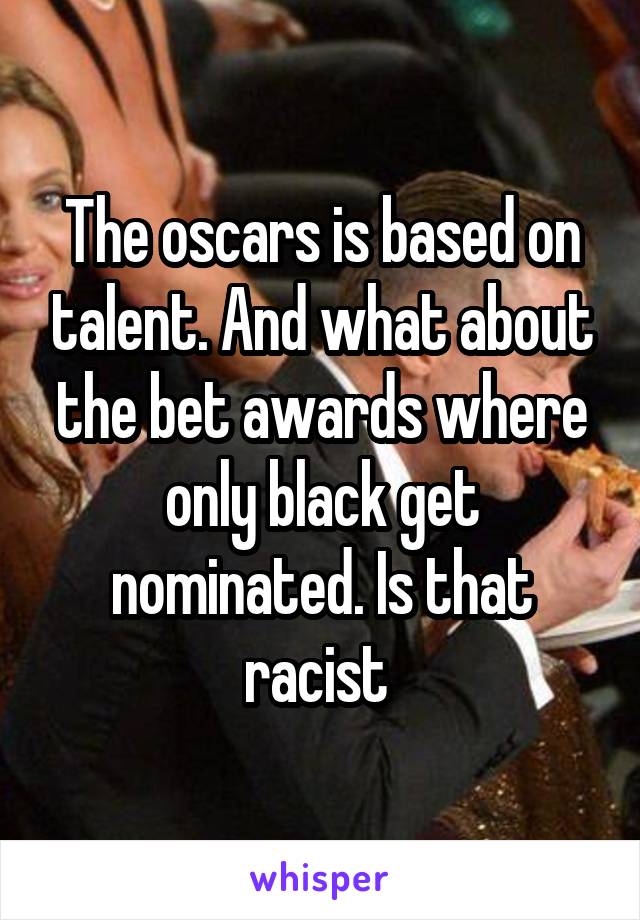 The oscars is based on talent. And what about the bet awards where only black get nominated. Is that racist 