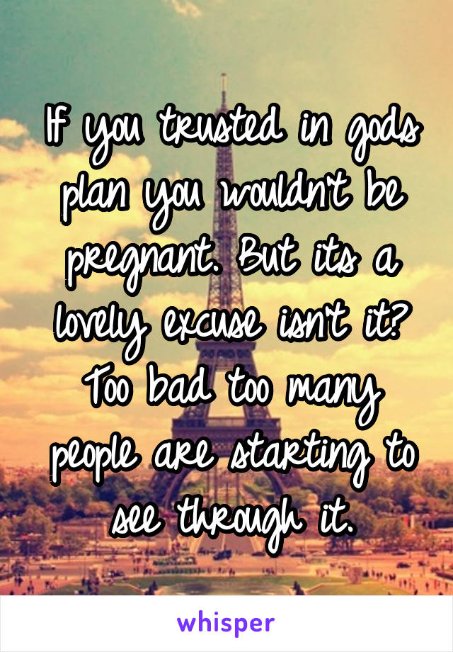 If you trusted in gods plan you wouldn't be pregnant. But its a lovely excuse isn't it? Too bad too many people are starting to see through it.