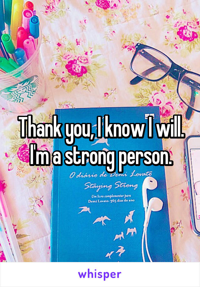 Thank you, I know I will. I'm a strong person.