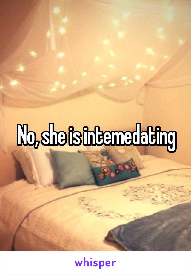 No, she is intemedating