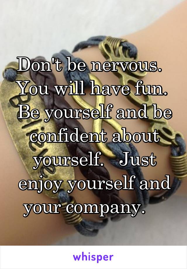 Don't be nervous.   You will have fun.  Be yourself and be confident about yourself.   Just enjoy yourself and your company.    