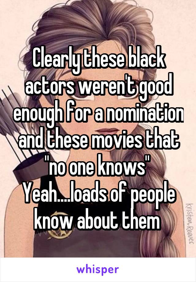 Clearly these black actors weren't good enough for a nomination and these movies that "no one knows" 
Yeah....loads of people know about them 