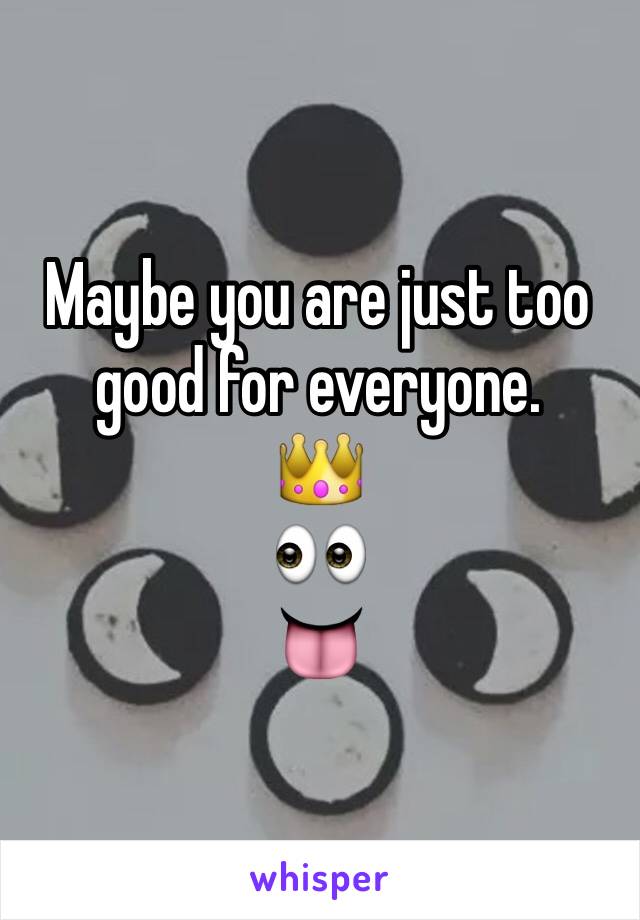 Maybe you are just too good for everyone.
👑
👀
👅