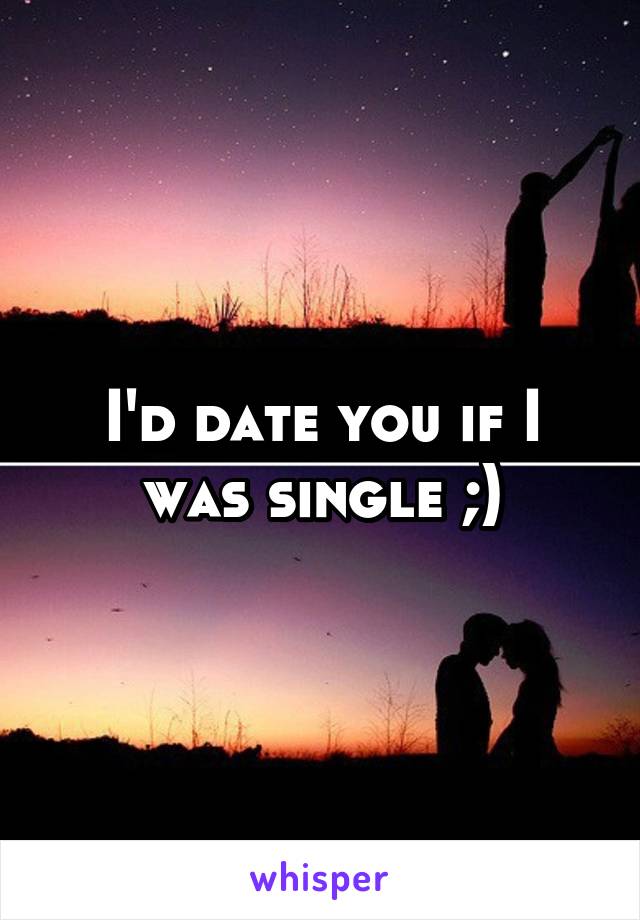 I'd date you if I was single ;)