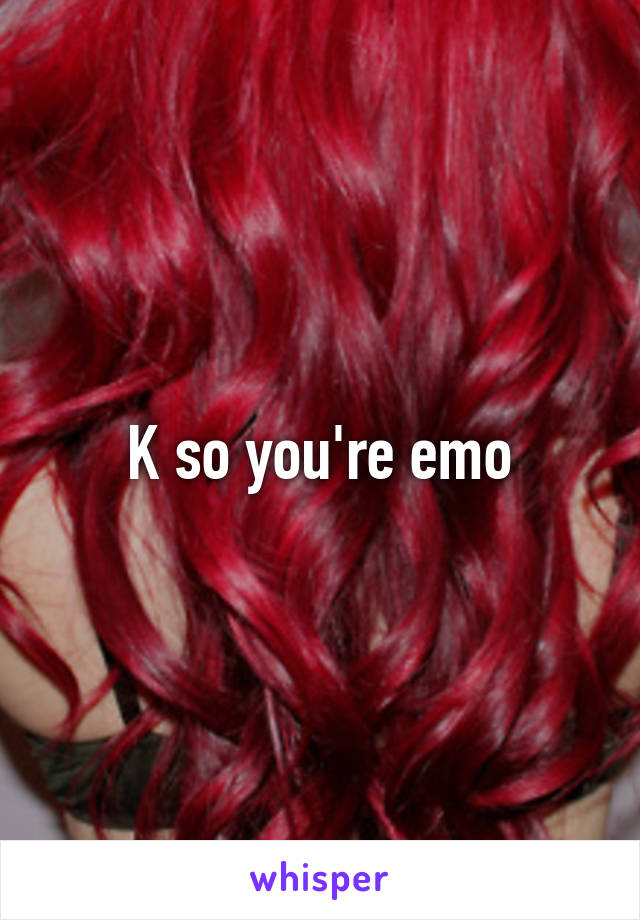 K so you're emo