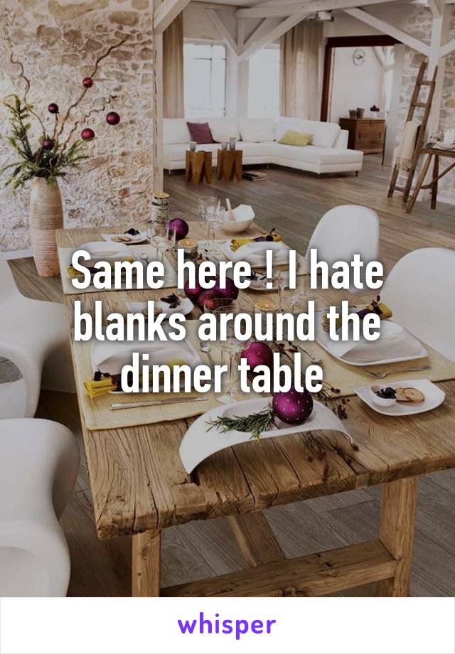 Same here ! I hate blanks around the dinner table 