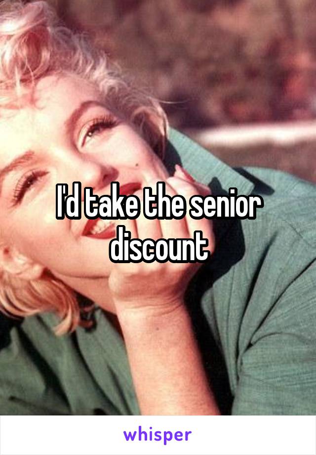 I'd take the senior discount