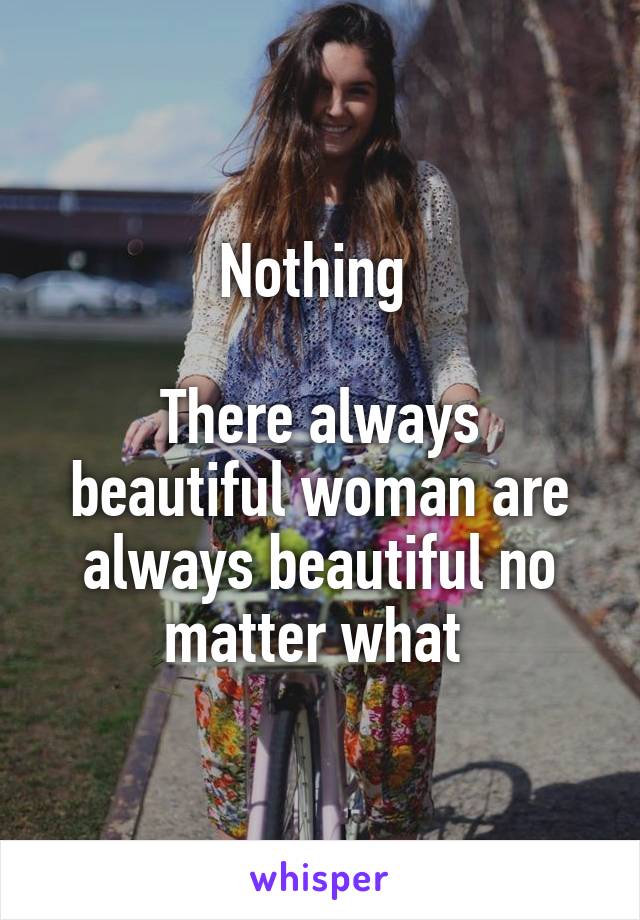 Nothing 

There always beautiful woman are always beautiful no matter what 