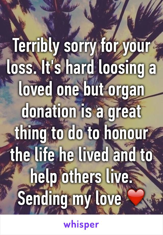 Terribly sorry for your loss. It's hard loosing a loved one but organ donation is a great thing to do to honour the life he lived and to help others live. 
Sending my love ❤️