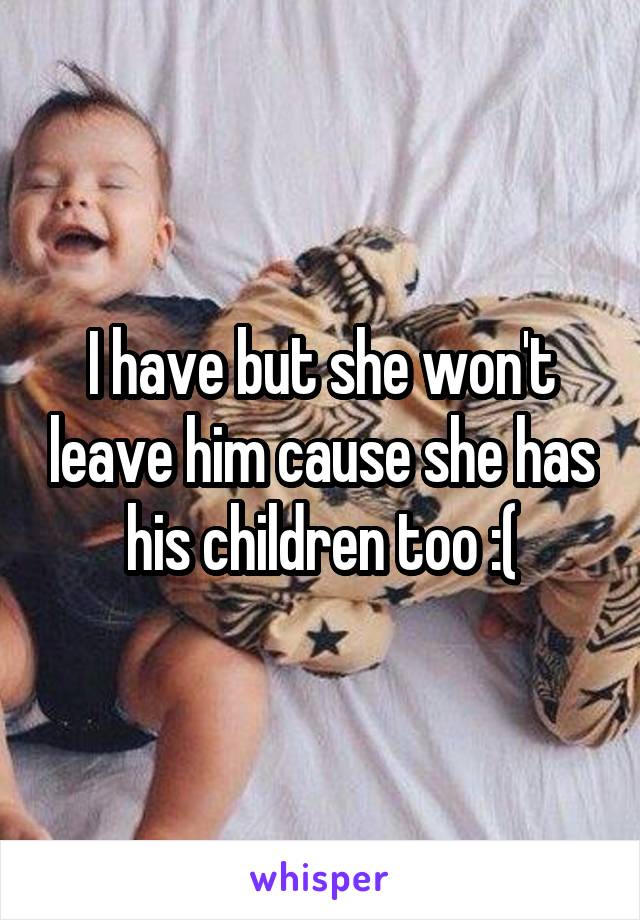 I have but she won't leave him cause she has his children too :(