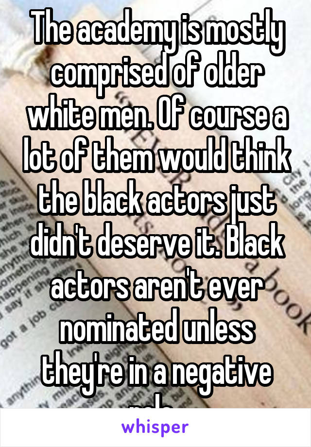 The academy is mostly comprised of older white men. Of course a lot of them would think the black actors just didn't deserve it. Black actors aren't ever nominated unless they're in a negative role. 