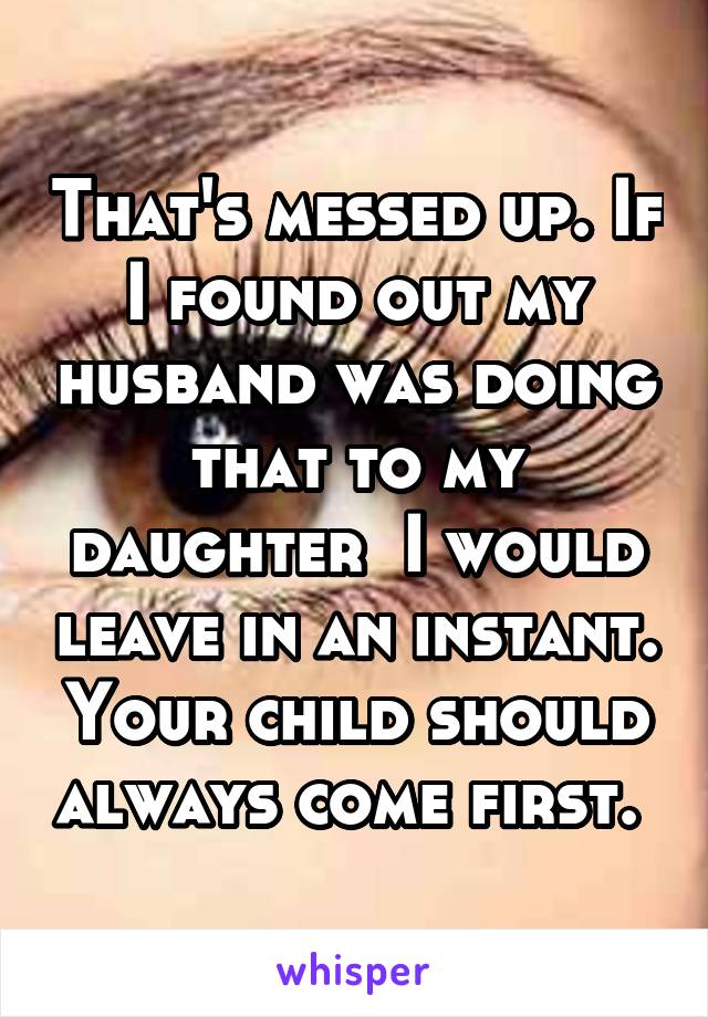That's messed up. If I found out my husband was doing that to my daughter  I would leave in an instant. Your child should always come first. 