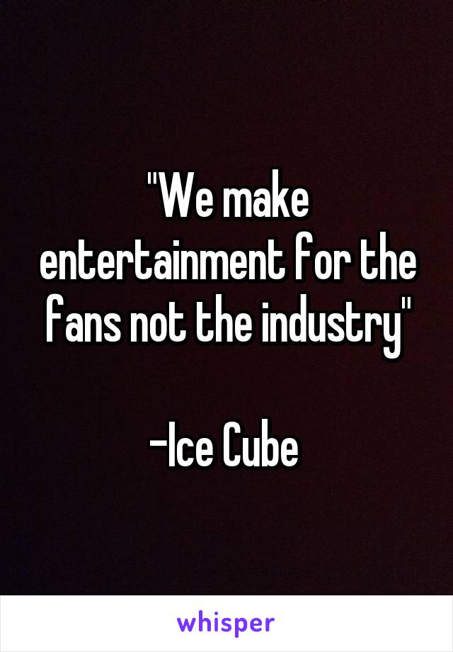 "We make entertainment for the fans not the industry"

-Ice Cube 