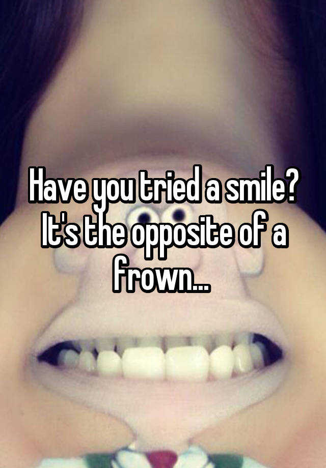 have-you-tried-a-smile-it-s-the-opposite-of-a-frown