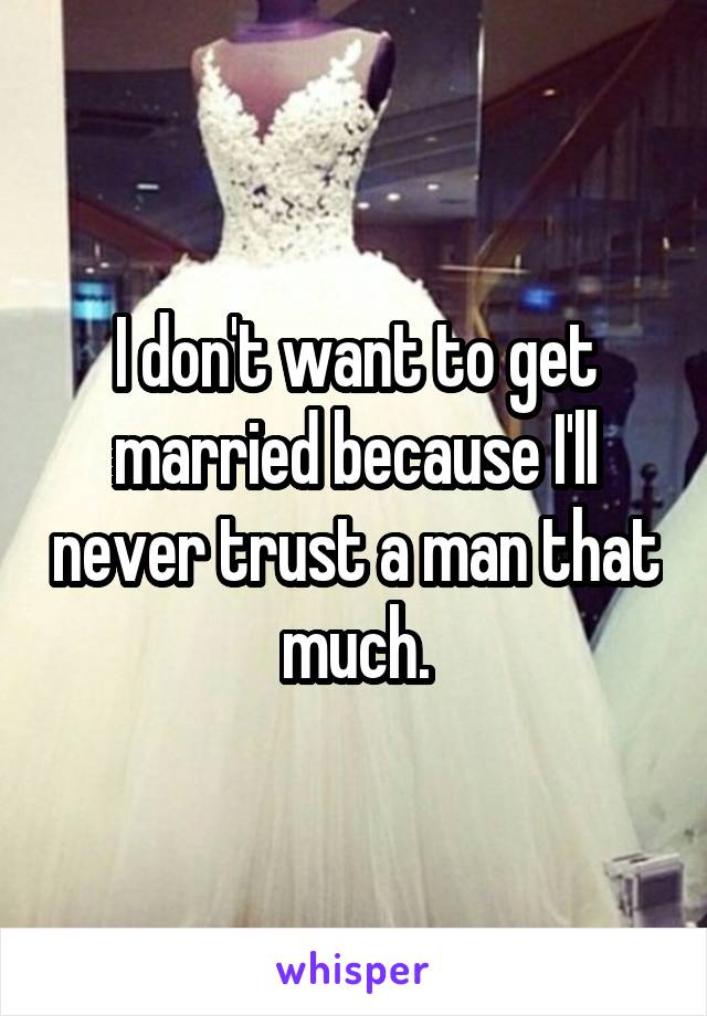 I don't want to get married because I'll never trust a man that much.