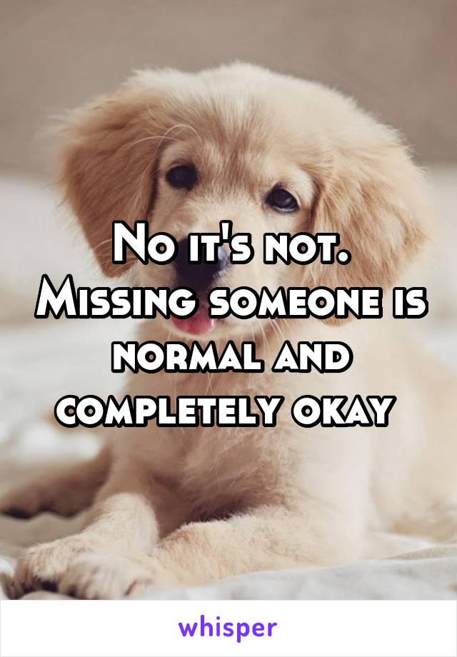 No it's not. Missing someone is normal and completely okay 