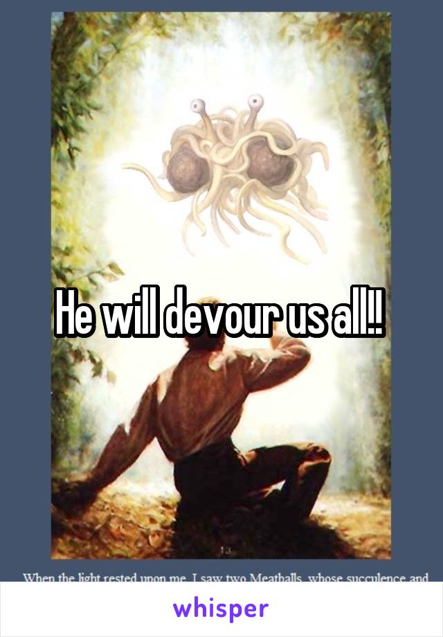 He will devour us all!! 