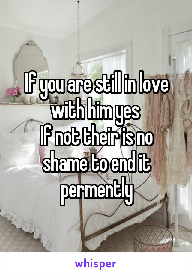 If you are still in love with him yes 
If not their is no shame to end it permently
