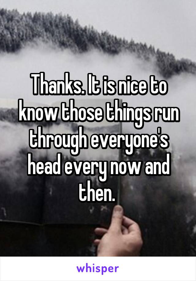 Thanks. It is nice to know those things run through everyone's head every now and then. 