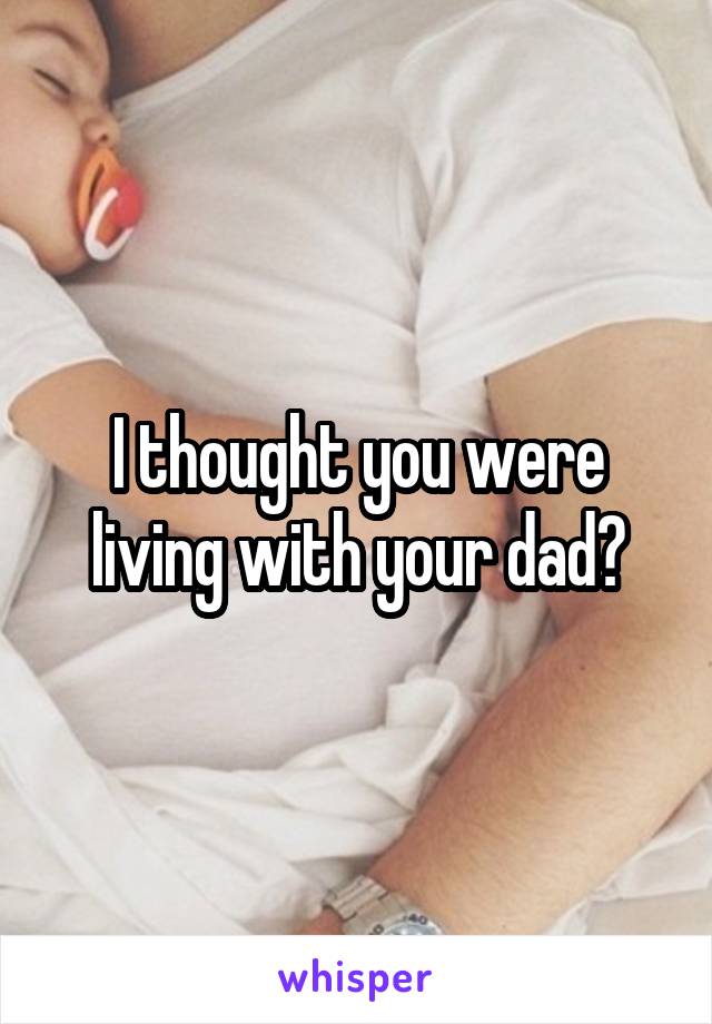 I thought you were living with your dad?