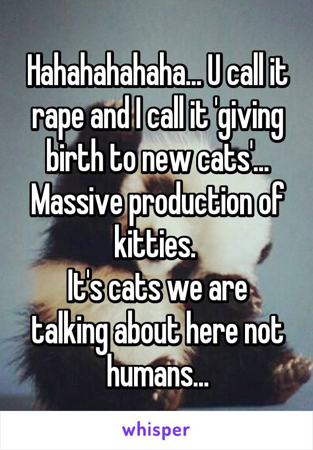 Hahahahahaha... U call it rape and I call it 'giving birth to new cats'... Massive production of kitties. 
It's cats we are talking about here not humans...