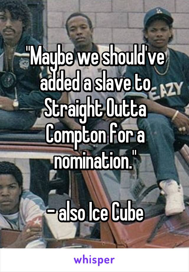 "Maybe we should've added a slave to Straight Outta Compton for a nomination."

- also Ice Cube