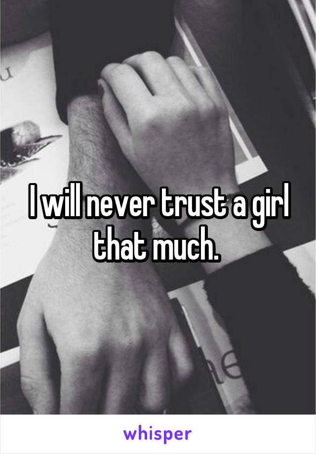 I will never trust a girl that much. 